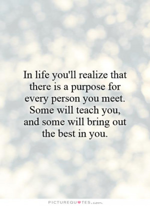 In life you'll realize that there is a purpose for every person you ...