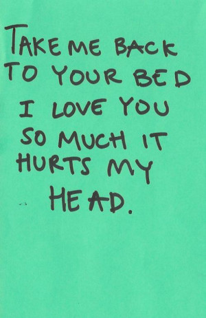 Take me back to your bed. I love you so much it hurts my head.