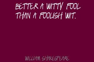 Better a witty fool than a foolish wit ~ Fools Quote