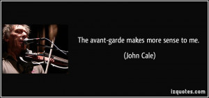 The avant-garde makes more sense to me. - John Cale