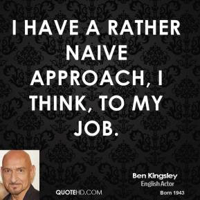 Ben Kingsley - I have a rather naive approach, I think, to my job.