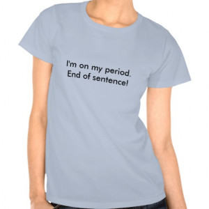 on my period.End of sentence! T-shirts