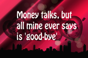 Money talks, but all mine ever says is ‘good-bye