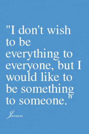 ... everything to everyone, but I would like to be something to someone