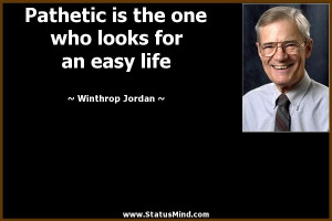 Pathetic is the one who looks for an easy life - Winthrop Jordan ...