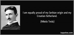 ... proud of my Serbian origin and my Croatian fatherland. - Nikola Tesla