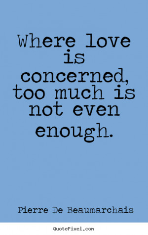 ... , too much is not even enough. Pierre De Beaumarchais best love quote