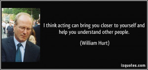 ... to yourself and help you understand other people. - William Hurt