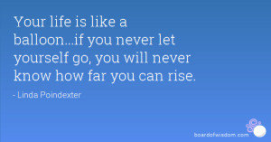 Your life is like a balloon...if you never let yourself go, you will ...