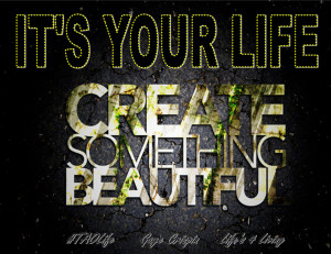 ... Poster>> It’s your life, create something beautiful. #quote #taolife