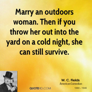 Marry an outdoors woman. Then if you throw her out into the yard on a ...