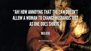 Ah! how annoying that the law doesn't allow a woman to change husbands ...