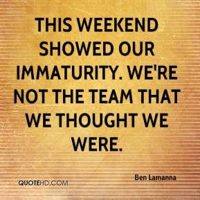 Immaturity Quotes Ben lamanna - this weekend showed our immaturity. we ...