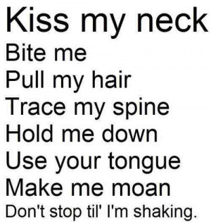 kiss my neck, bite me, pull my hair, trace my spine, hold me down. Use ...