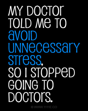 My doctor told me to unnecessary stress, so I stopped going to doctors ...