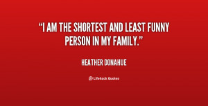 am the shortest and least funny person in my family.”