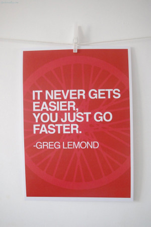It Never Gets Easier, You Just Go Faster