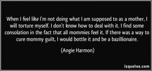 ... mommy guilt, I would bottle it and be a bazillionaire. - Angie Harmon