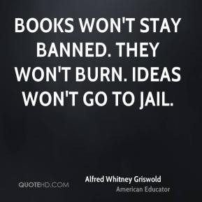 Alfred Whitney Griswold - Books won't stay banned. They won't burn ...