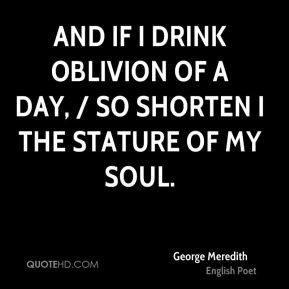 ... if I drink oblivion of a day, / So shorten I the stature of my soul