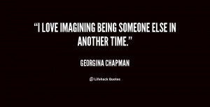 love imagining being someone else in another time.”