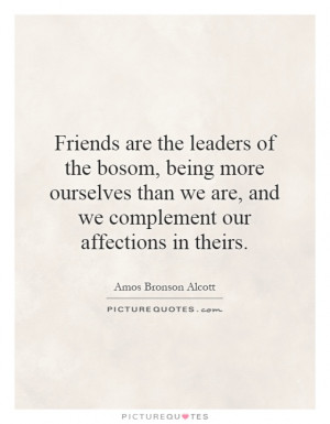 Friends are the leaders of the bosom, being more ourselves than we are ...