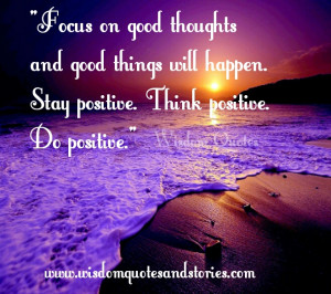 Focus on good thoughts and good things will happen. Stay positive ...