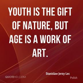 Stanislaw Jerzy Lec - Youth is the gift of nature, but age is a work ...