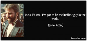 ... TV star? I've got to be the luckiest guy in the world. - John Ritter