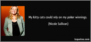 My kitty cats could rely on my poker winnings. - Nicole Sullivan