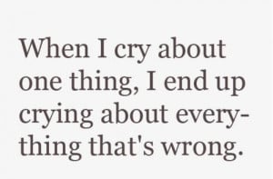 When I cry about one thing, I end up crying about everything that's ...