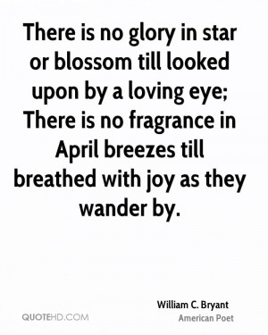There is no glory in star or blossom till looked upon by a loving eye ...