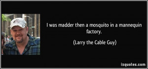 was madder then a mosquito in a mannequin factory. - Larry the Cable ...
