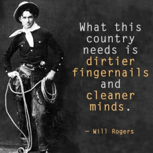 ... country needs is dirtier fingernails and cleaner minds. —Will Rogers
