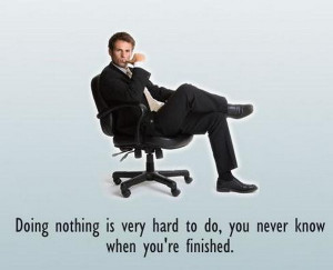 Doing nothing is very hard to do, you never know when you're finished