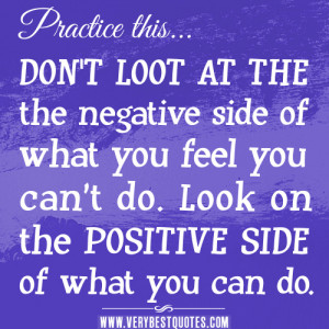 ... you feel you can’t do. Look on the POSITIVE SIDE of what you can do