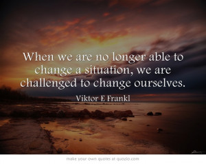 When we are no longer able to change a situation, we are challenged to ...
