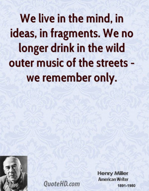 We live in the mind, in ideas, in fragments. We no longer drink in the ...