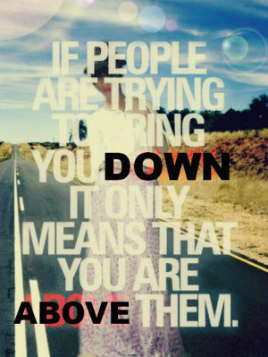 ... are trying to bring you down, it only means that you are above them