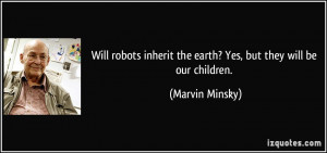 robots inherit the earth? Yes, but they will be our children. - Marvin ...