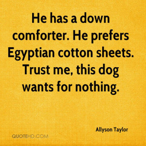 He has a down comforter. He prefers Egyptian cotton sheets. Trust me ...