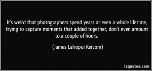 It's weird that photographers spend years or even a whole lifetime ...