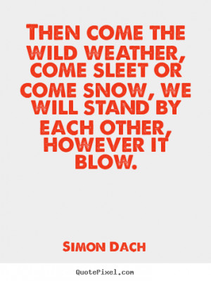 Then come the wild weather, come sleet or come snow, we will stand