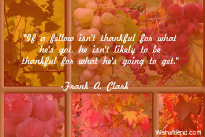 If a fellow isn't thankful for what he's got, he isn't likely to be ...