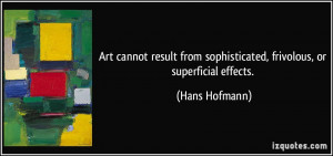 Art cannot result from sophisticated, frivolous, or superficial ...