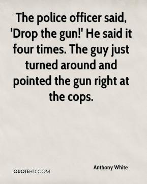 Anthony White - The police officer said, 'Drop the gun!' He said it ...