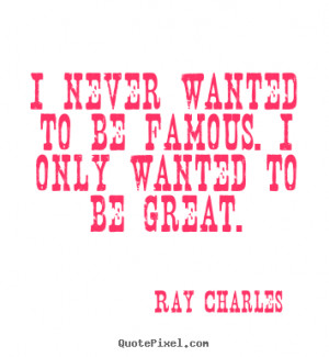 Ray Charles Quotes - I never wanted to be famous. I only wanted to be ...