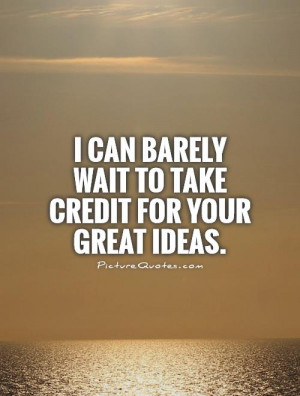 can barely wait to take credit for your great ideas Picture Quote #1