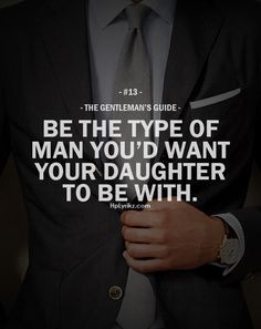 Be the type of man you'd want your daughter to be with.