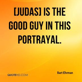 Bart Ehrman - [Judas] is the good guy in this portrayal.